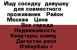 Ищу соседку (девушку) для совместного проживания › Район ­ Москва › Цена ­ 7 500 - Все города Недвижимость » Квартиры сниму   . Дагестан респ.,Избербаш г.